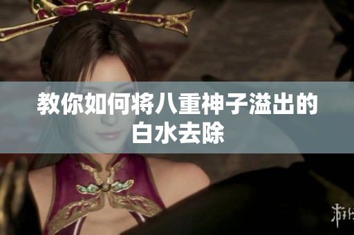 教你如何将八重神子溢出的白水去除