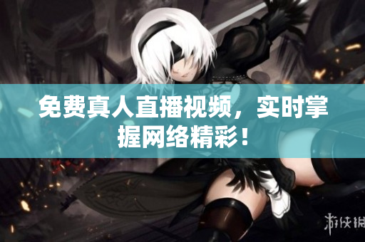 免费真人直播视频，实时掌握网络精彩！