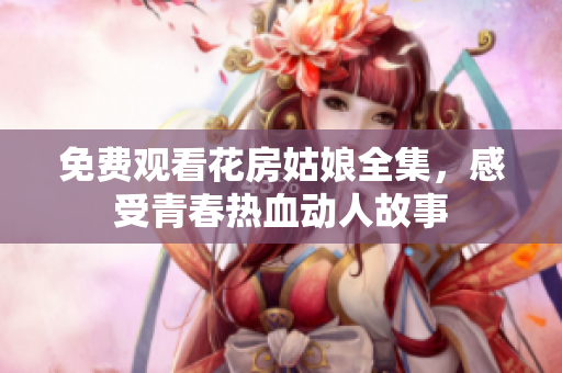 免费观看花房姑娘全集，感受青春热血动人故事