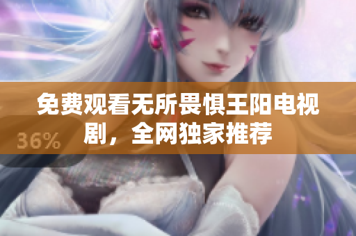 免费观看无所畏惧王阳电视剧，全网独家推荐