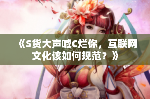 《S货大声喊C烂你，互联网文化该如何规范？》