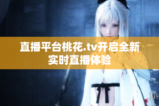 直播平台桃花.tv开启全新实时直播体验