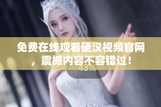 免费在线观看硬汉视频官网，震撼内容不容错过！