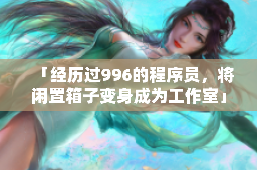 「经历过996的程序员，将闲置箱子变身成为工作室」