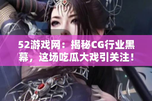 52游戏网：揭秘CG行业黑幕，这场吃瓜大戏引关注！