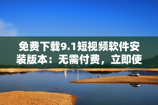 免费下载9.1短视频软件安装版本：无需付费，立即使用！