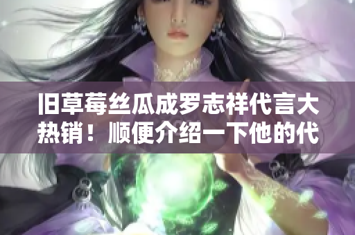 旧草莓丝瓜成罗志祥代言大热销！顺便介绍一下他的代言原则