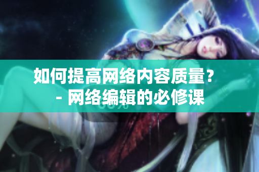 如何提高网络内容质量？ - 网络编辑的必修课