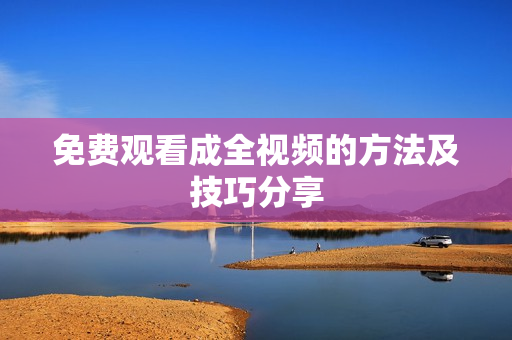 免费观看成全视频的方法及技巧分享