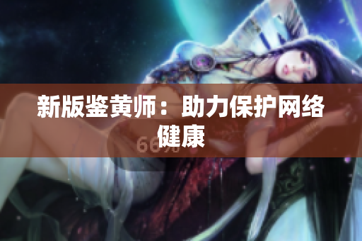 新版鉴黄师：助力保护网络健康