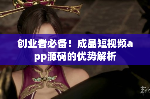 创业者必备！成品短视频app源码的优势解析