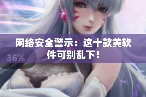 网络安全警示：这十款黄软件可别乱下！
