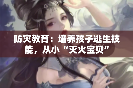防灾教育：培养孩子逃生技能，从小“灭火宝贝”
