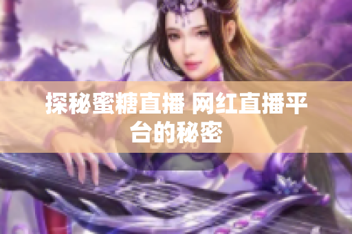 探秘蜜糖直播 网红直播平台的秘密