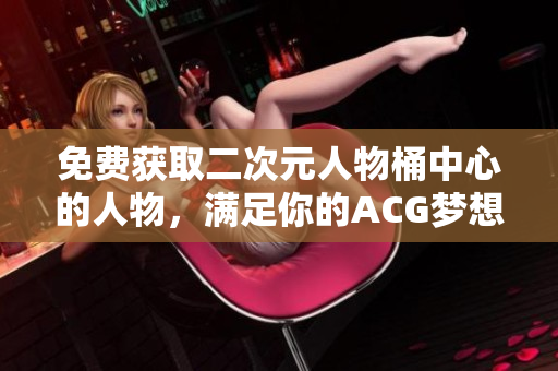 免费获取二次元人物桶中心的人物，满足你的ACG梦想！