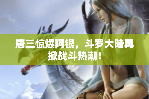 唐三惊爆阿银，斗罗大陆再掀战斗热潮！