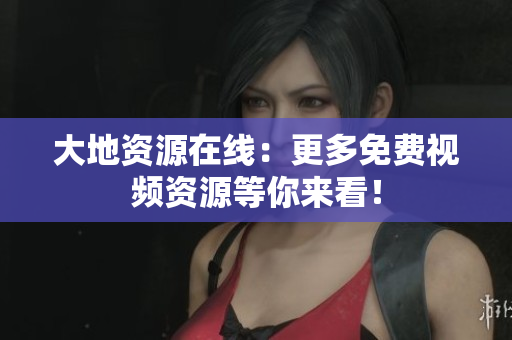 大地资源在线：更多免费视频资源等你来看！