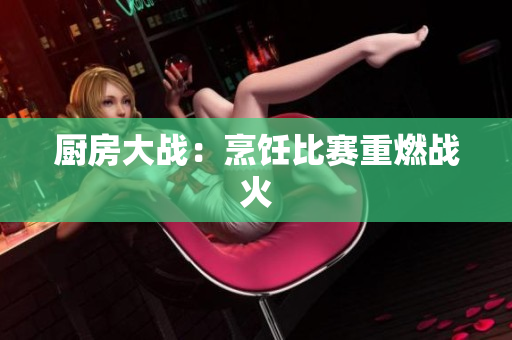 厨房大战：烹饪比赛重燃战火