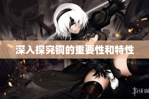 深入探究铜的重要性和特性