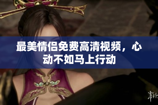最美情侣免费高清视频，心动不如马上行动