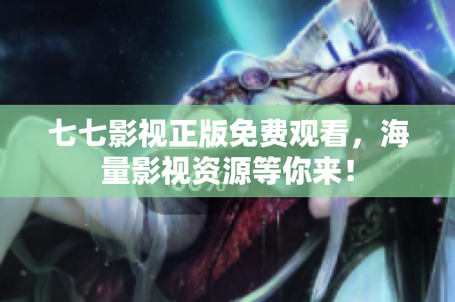 七七影视正版免费观看，海量影视资源等你来！