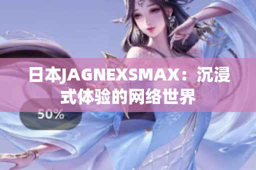 日本JAGNEXSMAX：沉浸式体验的网络世界