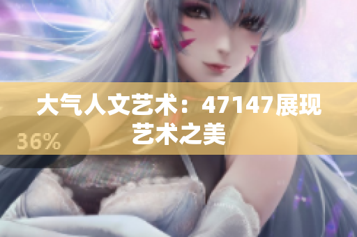 大气人文艺术：47147展现艺术之美