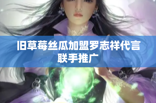 旧草莓丝瓜加盟罗志祥代言联手推广