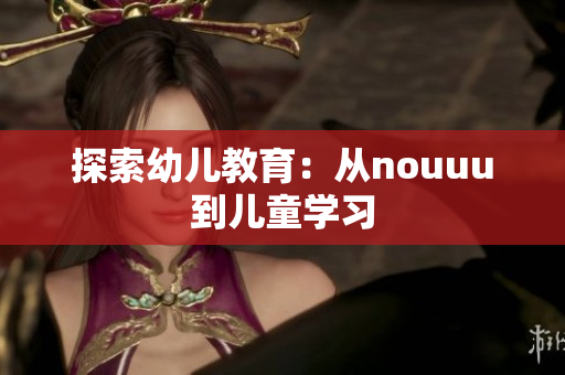 探索幼儿教育：从nouuu到儿童学习