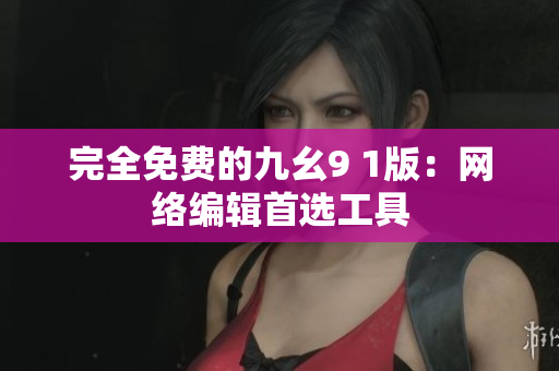 完全免费的九幺9 1版：网络编辑首选工具