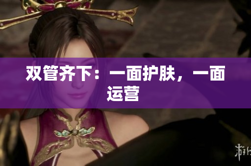 双管齐下：一面护肤，一面运营 