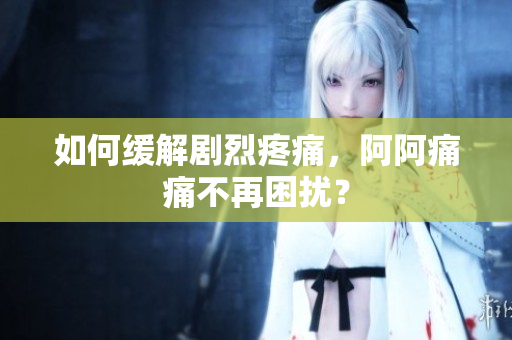 如何缓解剧烈疼痛，阿阿痛痛不再困扰？
