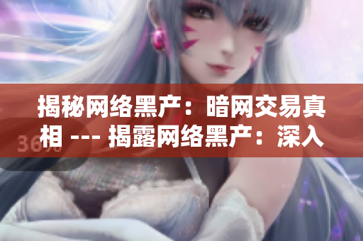 揭秘网络黑产：暗网交易真相 --- 揭露网络黑产：深入探秘暗网交易