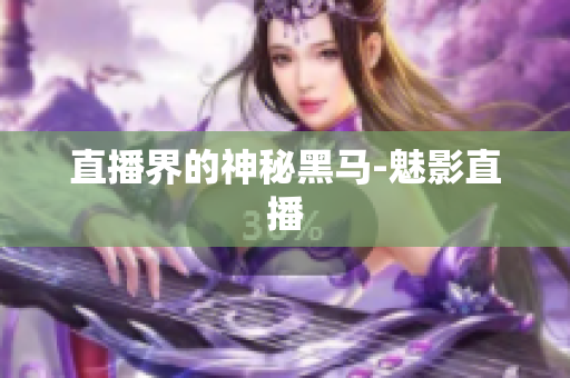 直播界的神秘黑马-魅影直播