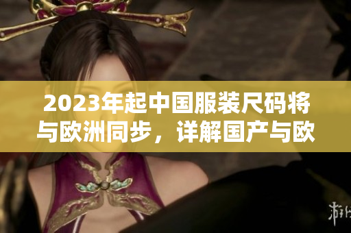 2023年起中国服装尺码将与欧洲同步，详解国产与欧洲尺码表  网络编辑