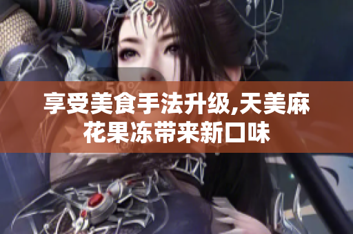 享受美食手法升级,天美麻花果冻带来新口味
