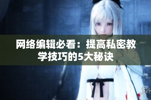 网络编辑必看：提高私密教学技巧的5大秘诀