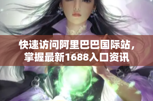 快速访问阿里巴巴国际站，掌握最新1688入口资讯