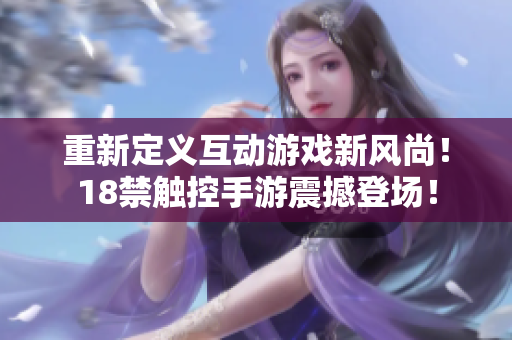 重新定义互动游戏新风尚！18禁触控手游震撼登场！
