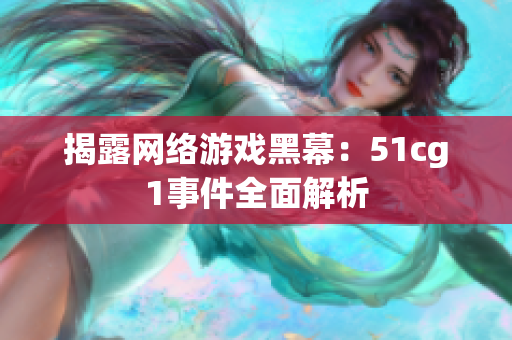 揭露网络游戏黑幕：51cg1事件全面解析