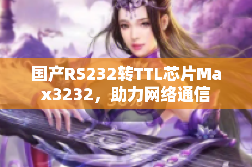 国产RS232转TTL芯片Max3232，助力网络通信