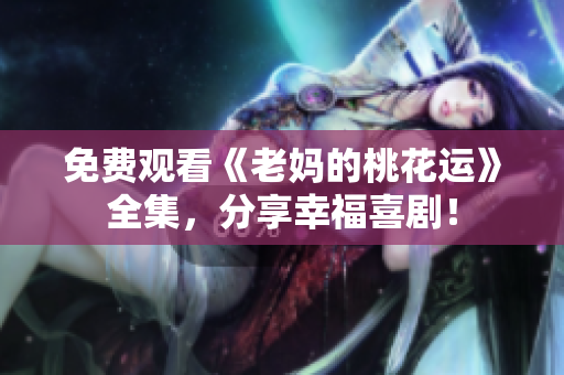 免费观看《老妈的桃花运》全集，分享幸福喜剧！