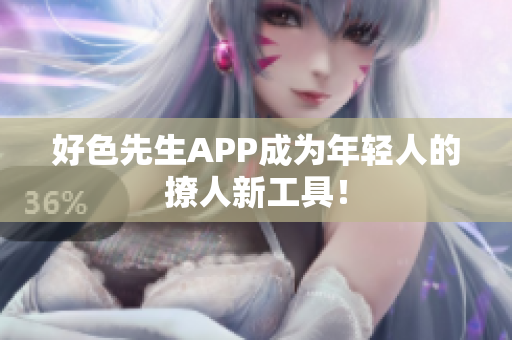 好色先生APP成为年轻人的撩人新工具！