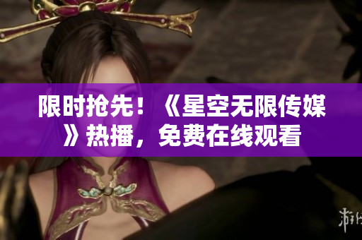 限时抢先！《星空无限传媒》热播，免费在线观看