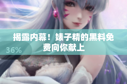 揭露内幕！婊子精的黑料免费向你献上