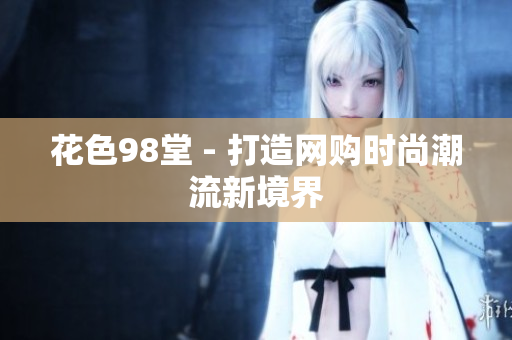花色98堂 - 打造网购时尚潮流新境界