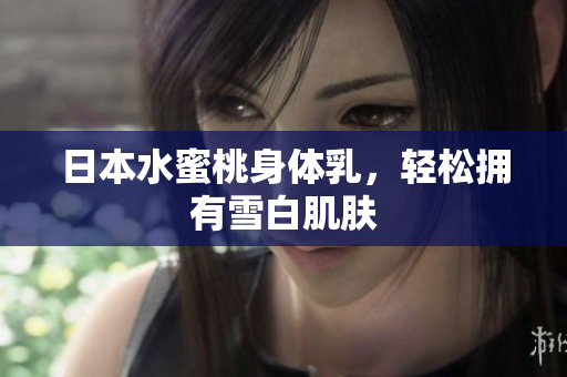日本水蜜桃身体乳，轻松拥有雪白肌肤