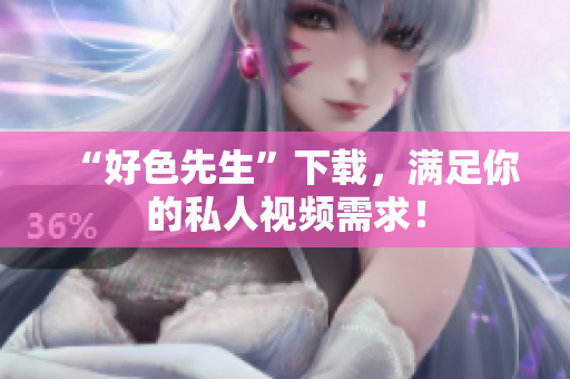 “好色先生”下载，满足你的私人视频需求！