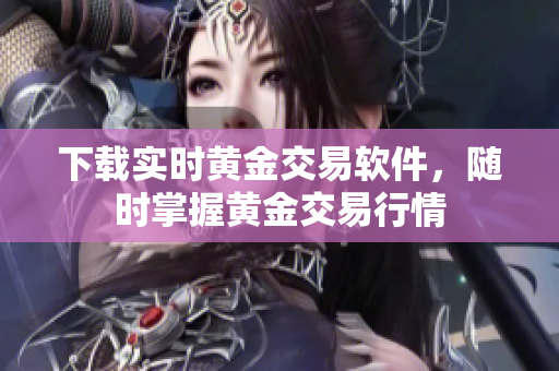 下载实时黄金交易软件，随时掌握黄金交易行情