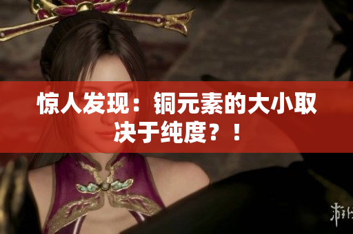 惊人发现：铜元素的大小取决于纯度？！